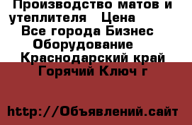 	Производство матов и утеплителя › Цена ­ 100 - Все города Бизнес » Оборудование   . Краснодарский край,Горячий Ключ г.